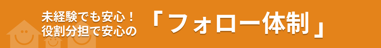 未経験でも安心！役割分担で安心の「フォロー体制」